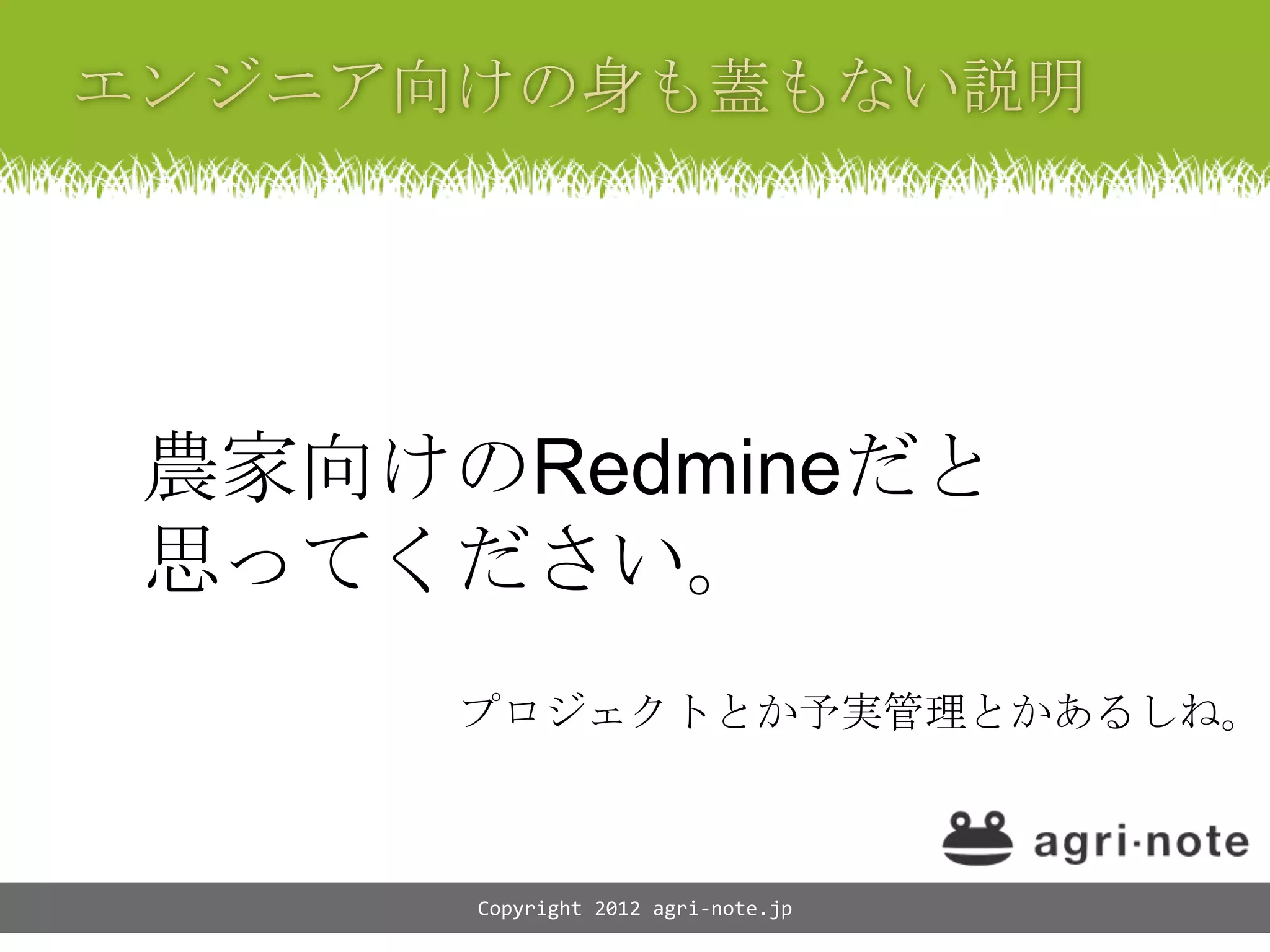 農家向けのRedmineだと
思ってください。
     プロジェクトとか予実管理とかあるしね。



     Copyright 2012 agri-note.jp
 