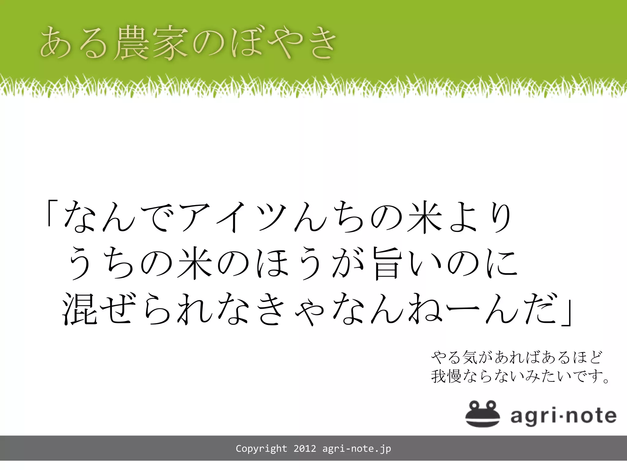 「なんでアイツんちの米より
 うちの米のほうが旨いのに
 混ぜられなきゃなんねーんだ」
                                   やる気があればあるほど
                                   我慢ならないみたいです。



     Copyright 2012 agri-note.jp
 