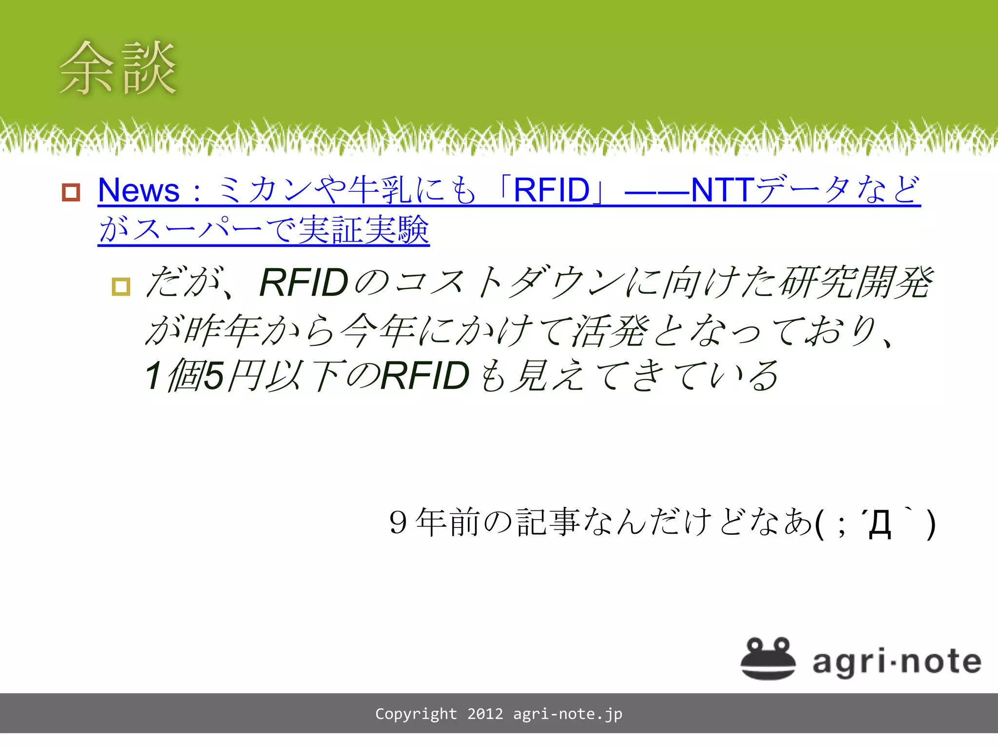    News：ミカンや牛乳にも「RFID」――NTTデータなど
    がスーパーで実証実験
       だが、RFIDのコストダウンに向けた研究開発
        が昨年から今年にかけて活発となっており、
        1個5円以下のRFIDも見えてきている


              ９年前の記事なんだけどなあ(；&acute;Д｀)




              Copyright 2012 agri-note.jp
 