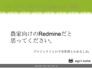 農家向けのRedmineだと
思ってください。
     プロジェクトとか予実管理とかあるしね。



     Copyright 2012 agri-note.jp
 
