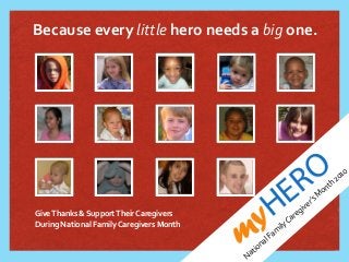 mymyHERO
HERO
Because	
  every	
  little	
  hero	
  needs	
  a	
  big	
  one.
National	
  Fam
ily	
  Caregiver’s	
  M
onth	
  2010
Give	
  Thanks	
  &	
  Support	
  Their	
  Caregivers	
  
During	
  National	
  Family	
  Caregivers	
  Month
 