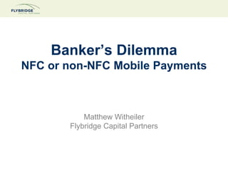 Banker’s Dilemma
NFC or non-NFC Mobile Payments

Matthew Witheiler
Flybridge Capital Partners

 