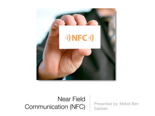 Near Field
                      Presented by: Mehdi Ben
Communication (NFC)   Sabbah
 