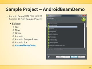 Sample Project – AndroidBeamDemo
▪ Android Beam 的操作可以參考
Android 官方的 Sample Project。
▪ Eclipse
→ File
→ New
→ Other
→ Android
→ Android Sample Project
→ Android 4.x
→ AndroidBeamDemo
10
 