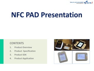 NFC PAD Presentation 
CONTENTS 
1. Product Overview 
2. Product Specification 
3. Product SDK 
4. Product Application 
 