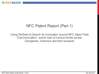 NFC Patent Report (Part 1)
Using PatSeer to Search for Innovation around NFC (Near Field
Communication) and to look at various trends across
Companies, Inventors and their research

NFC Patent Report using PatSeer – Part 1

Nov 28, 2012

 