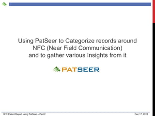Using PatSeer to Categorize records around
                   NFC (Near Field Communication)
                  and to gather various Insights from it




NFC Patent Report using PatSeer – Part 2               Dec 17, 2012
 