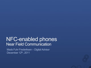 NFC-enabled phones
Near Field Communication
Mads Fuhr Frederiksen – Digital Advisor
December 12th,, 2011
 