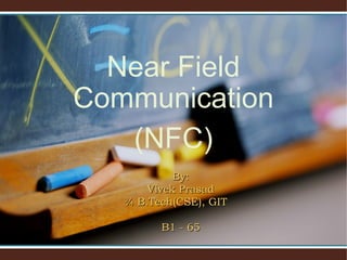 Near Field
Communication
   (NFC)
            By:
       Vivek Prasad
   ¾ B.Tech(CSE), GIT

         B1 - 65
 
