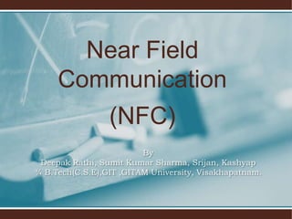 Near Field Communication (NFC) ByDeepak Rathi, Sumit Kumar Sharma, Srijan, Kashyap¾ B.Tech(C.S.E),GIT ,GITAM University, Visakhapatnam. 