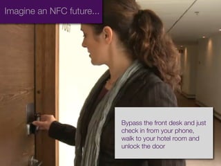 Imagine an NFC future...




                           Bypass the front desk and just
                           check in from your phone,
                           walk to your hotel room and
                           unlock the door
 