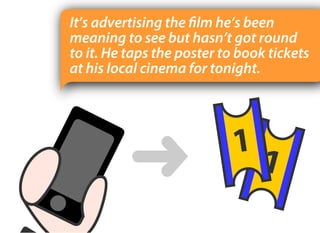It’s advertising the film he’s been
meaning to see but hasn’t got round
to it. He taps the poster to book tickets
at his local cinema for tonight.
 