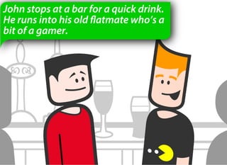 John stops at a bar for a quick drink.
He runs into his old flatmate who’s a
bit of a gamer.
 