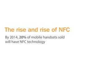The rise and rise of NFC
By 2014, 20% of mobile handsets sold
will have NFC technology
 