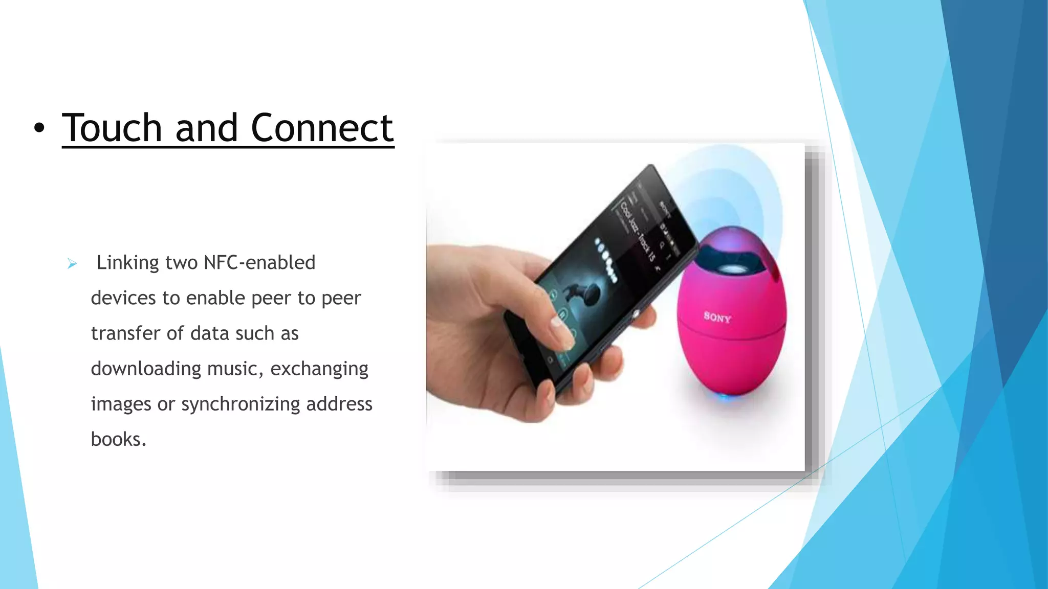 • Touch and Connect
 Linking two NFC-enabled
devices to enable peer to peer
transfer of data such as
downloading music, exchanging
images or synchronizing address
books.
 