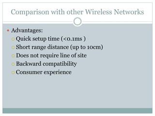 Comparison with other Wireless Networks
 Advantages:
 Quick setup time (<0.1ms )
 Short range distance (up to 10cm)
 Does not require line of site
 Backward compatibility
 Consumer experience
 