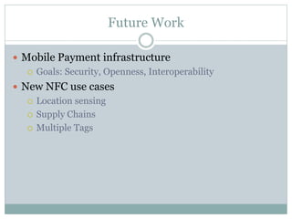 Future Work
 Mobile Payment infrastructure
 Goals: Security, Openness, Interoperability
 New NFC use cases
 Location sensing
 Supply Chains
 Multiple Tags
 