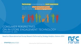 Based on Observational and Survey Research Performed by Strategy Analytics, Autumn 2014
Advancing Near Field Communication Technology
CONSUMER PERSPECTIVES
ON IN-STORE ENGAGEMENT TECHNOLOGY
FEBRUARY 12, 2015
1
 