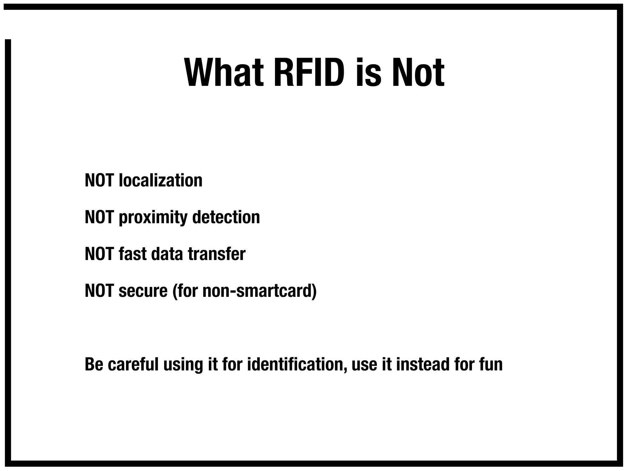 What RFID is Not

NOT localization

NOT proximity detection

NOT fast data transfer

NOT secure (for non-smartcard)



Be careful using it for identiﬁcation, use it instead for fun
 