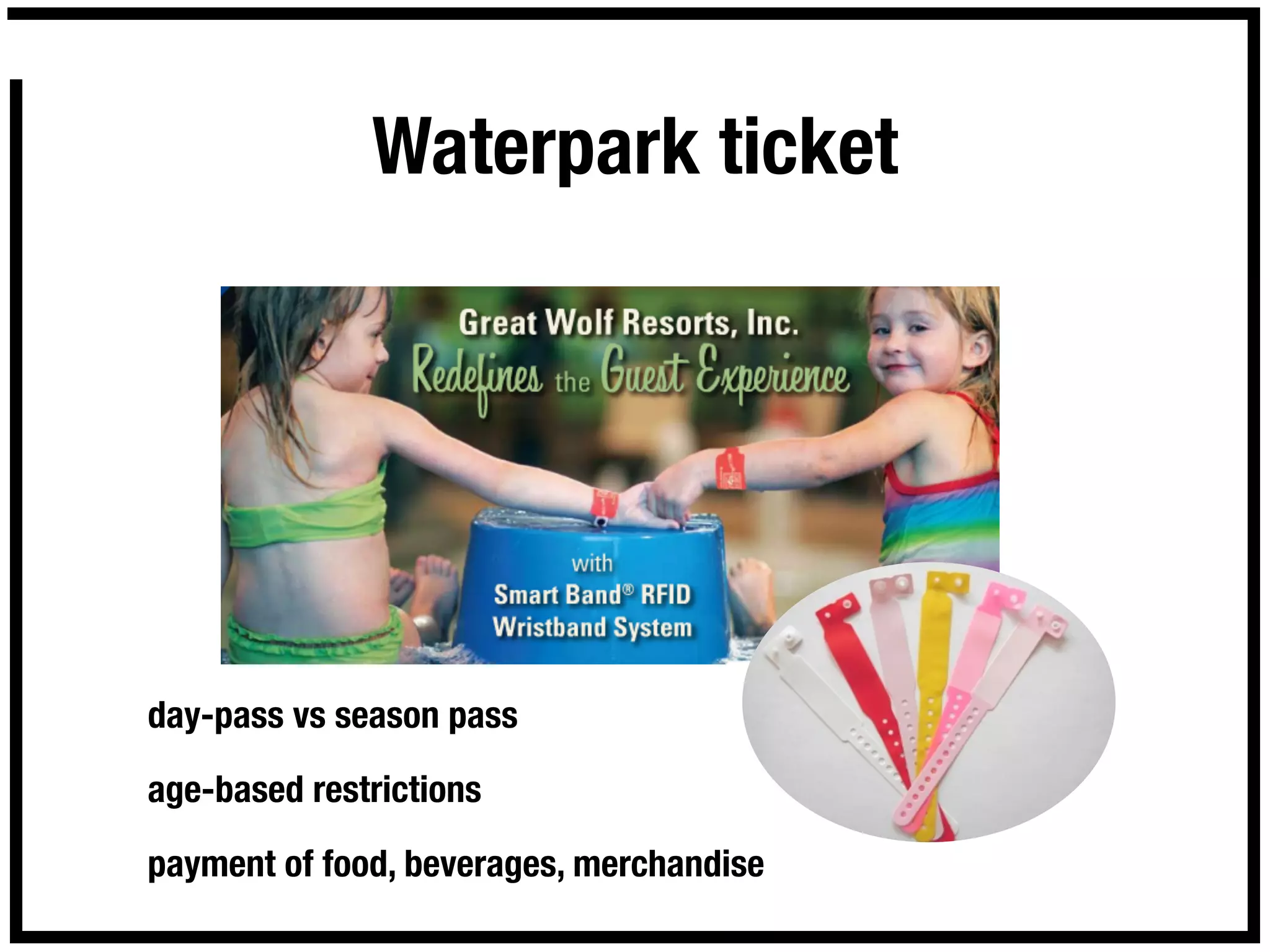Waterpark ticket




day-pass vs season pass

age-based restrictions

payment of food, beverages, merchandise
 