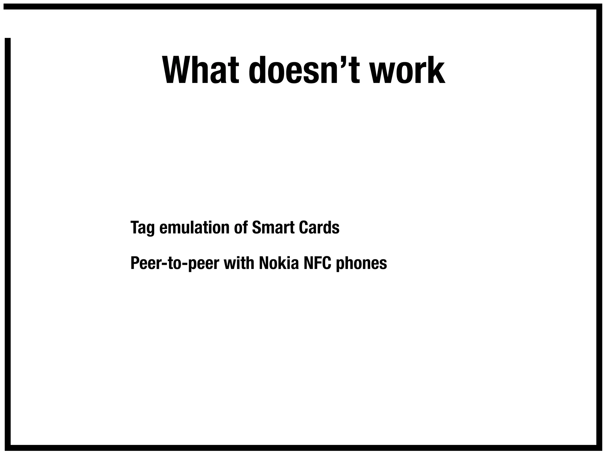 What doesn’t work


Tag emulation of Smart Cards

Peer-to-peer with Nokia NFC phones
 
