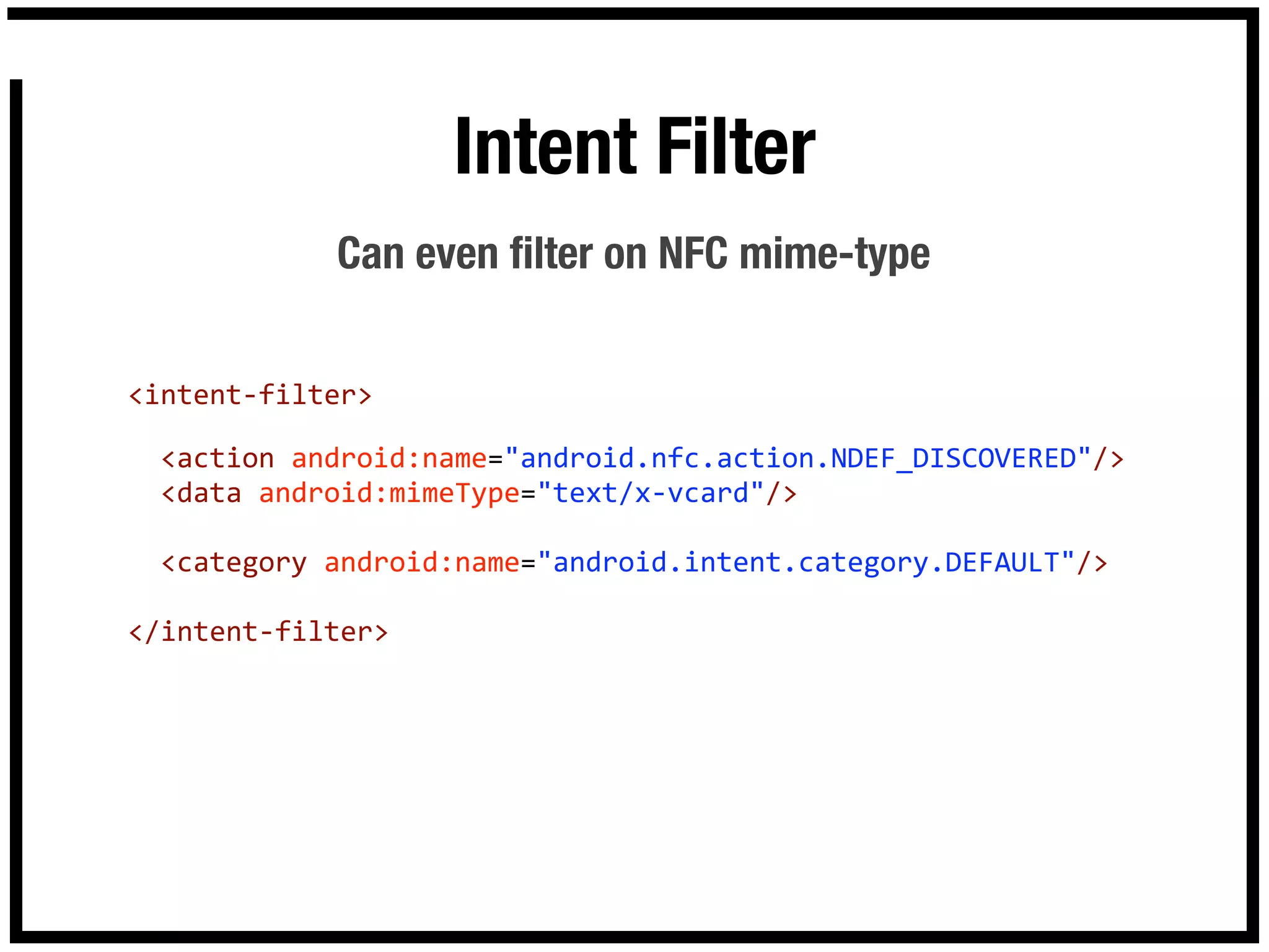 Intent Filter
            Can even ﬁlter on NFC mime-type


<intent‐filter>

  <action android:name="android.nfc.action.NDEF_DISCOVERED"/>
  <data android:mimeType="text/x‐vcard"/>

  <category android:name="android.intent.category.DEFAULT"/>

</intent‐filter>
 