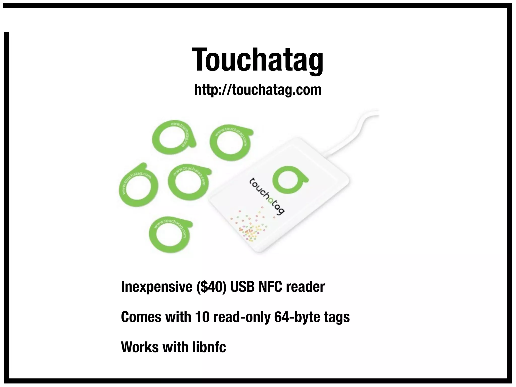 Touchatag
           http://touchatag.com




Inexpensive ($40) USB NFC reader

Comes with 10 read-only 64-byte tags

Works with libnfc
 