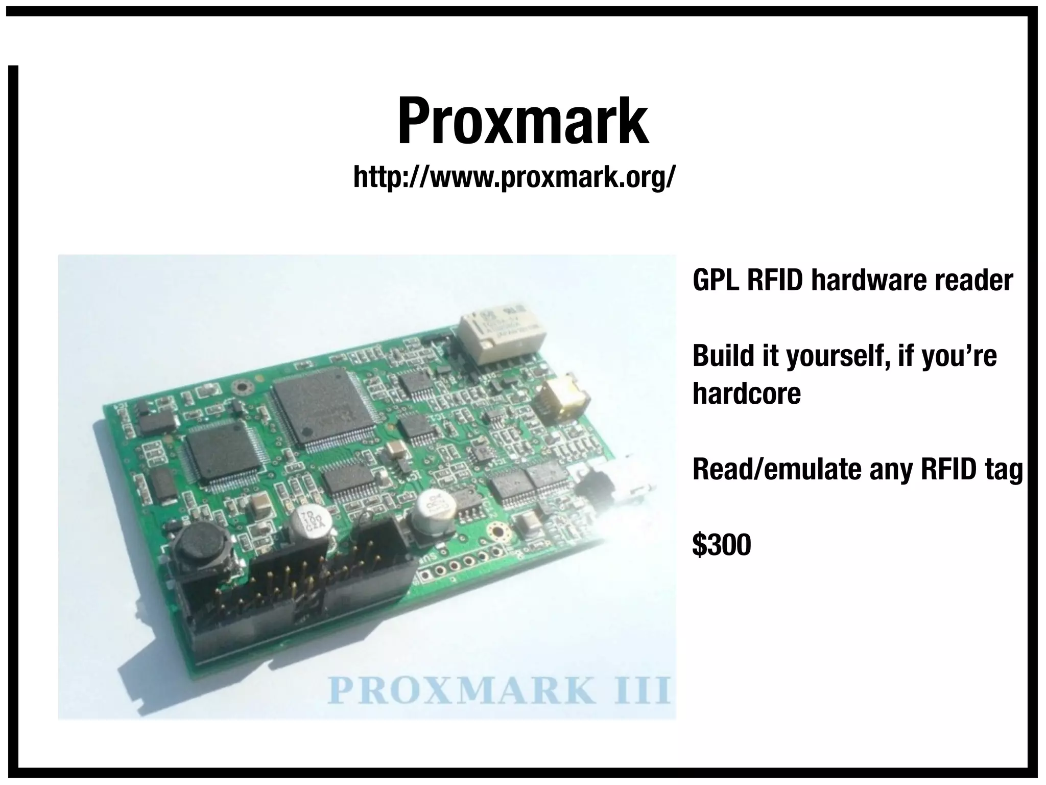 Proxmark
http://www.proxmark.org/


                           GPL RFID hardware reader

                           Build it yourself, if you’re
                           hardcore

                           Read/emulate any RFID tag

                           $300
 