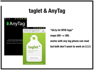 taglet & AnyTag


        “bit.ly for RFID tags”

        maps UID –> URL

        works with any tag phone can read

        but both don’t seem to work on 2.3.3
 