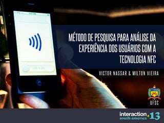 MÉTODO DE PESQUISA PARA ANÁLISE DA
EXPERIÊNCIA DOS USUÁRIOS COM A
TECNOLOGIA NFC
VICTOR NASSAR & MILTON VIEIRA

UFSC

 