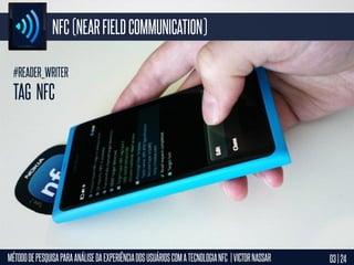 NFC (NEAR FIELD COMMUNICATION)
#READER_WRITER

TAG NFC

MÉTODO DE PESQUISA PARA ANÁLISE DA EXPERIÊNCIA DOS USUÁRIOS COM A TECNOLOGIA NFC | VICTOR NASSAR

03 | 24

 