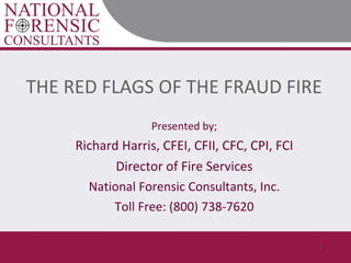THE RED FLAGS OF THE FRAUD FIRE Presented by; Richard Harris, CFEI, CFII, CFC, CPI, FCI Director of Fire Services National Forensic Consultants, Inc. Toll Free: (800) 738-7620 