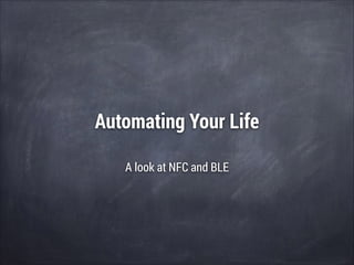 Automating Your Life
A look at NFC and BLE

 