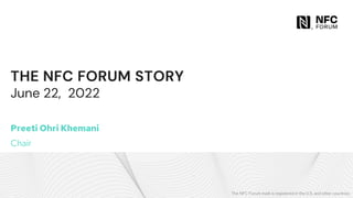 The NFC Forum mark is registered in the U.S. and other countries.
THE NFC FORUM STORY
Preeti Ohri Khemani
Chair
June 22, 2022
 