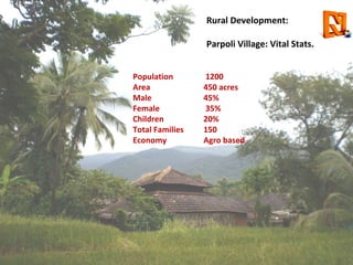 Rural Development:  Parpoli Village: Vital Stats. Population        1200 Area                 450 acres Male                 45% Female              35% Children           20% Total Families  150 Economy          Agro based 