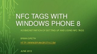 NFC TAGS WITH
WINDOWS PHONE 8
A DEMONSTRATION OF SETTING UP AND USING NFC TAGS
BRIAN GROTH
HTTP://WWW.BRIANGROTH.COM
JUNE 2013
 