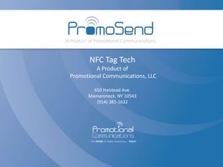 NFC Tag Tech
A Product of
Promotional Communications, LLC
650 Halstead Ave.
Mamaroneck, NY 10543
(914) 381-1632
 