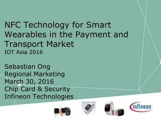 NFC Technology for Smart
Wearables in the Payment and
Transport Market
IOT Asia 2016
Sebastian Ong
Regional Marketing
March 30, 2016
Chip Card & Security
Infineon Technologies
 