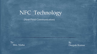 (Near Field Communication)
NFC Technology
To
Mrs. Nisha
By
Deepak Kumar
 