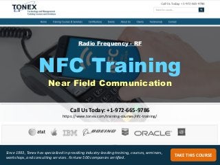 Call Us Today: +1-972-665-9786
https://www.tonex.com/training-courses/nfc-training/
TAKE THIS COURSE
Since 1993, Tonex has specialized in providing industry-leading training, courses, seminars,
workshops, and consulting services. Fortune 500 companies certified.
NFC Training
Near Field Communication
Radio Frequency - RF
 