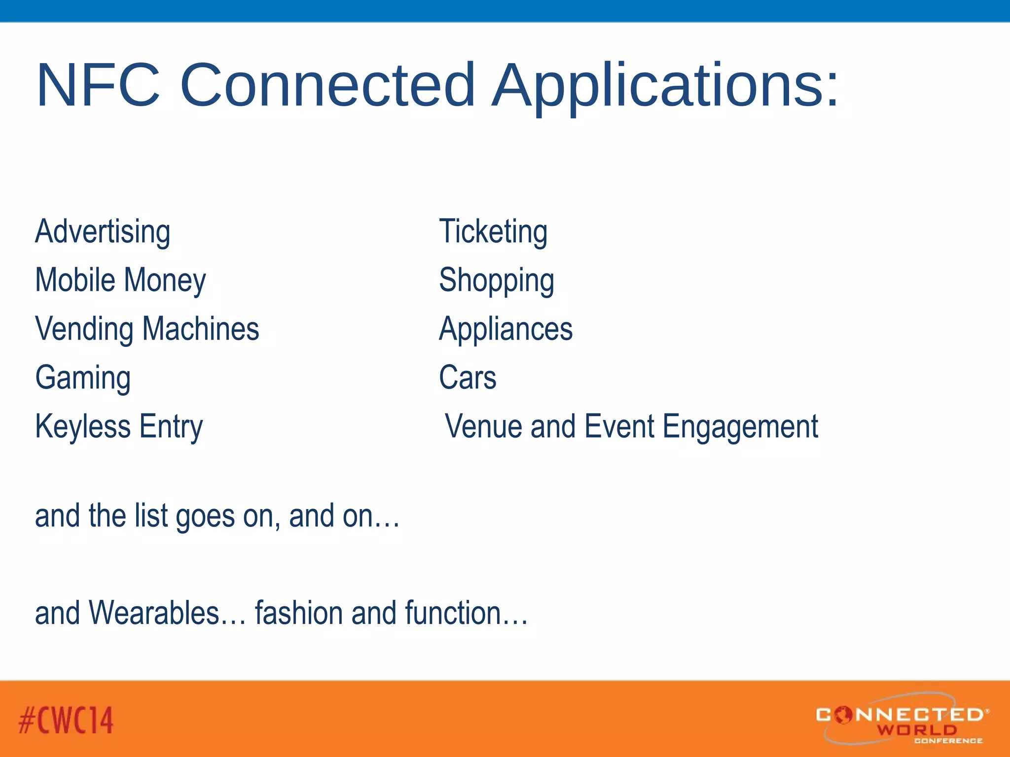 NFC Connected Applications:
Advertising Ticketing
Mobile Money Shopping
Vending Machines Appliances
Gaming Cars
Keyless Entry Venue and Event Engagement
and the list goes on, and on…
and Wearables… fashion and function…
 