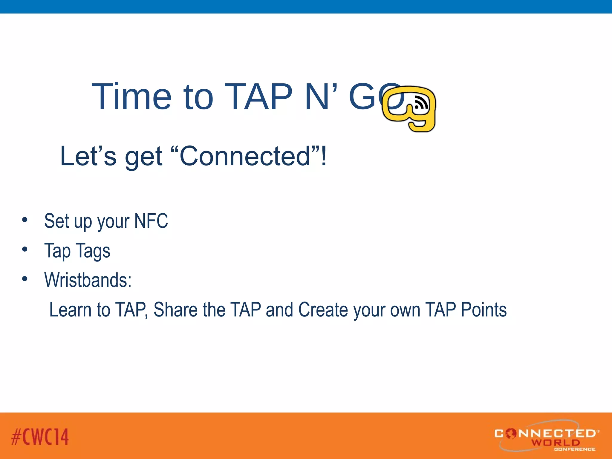 Time to TAP N’ GO
• Set up your NFC
• Tap Tags
• Wristbands:
Learn to TAP, Share the TAP and Create your own TAP Points
Let’s get “Connected”!
 