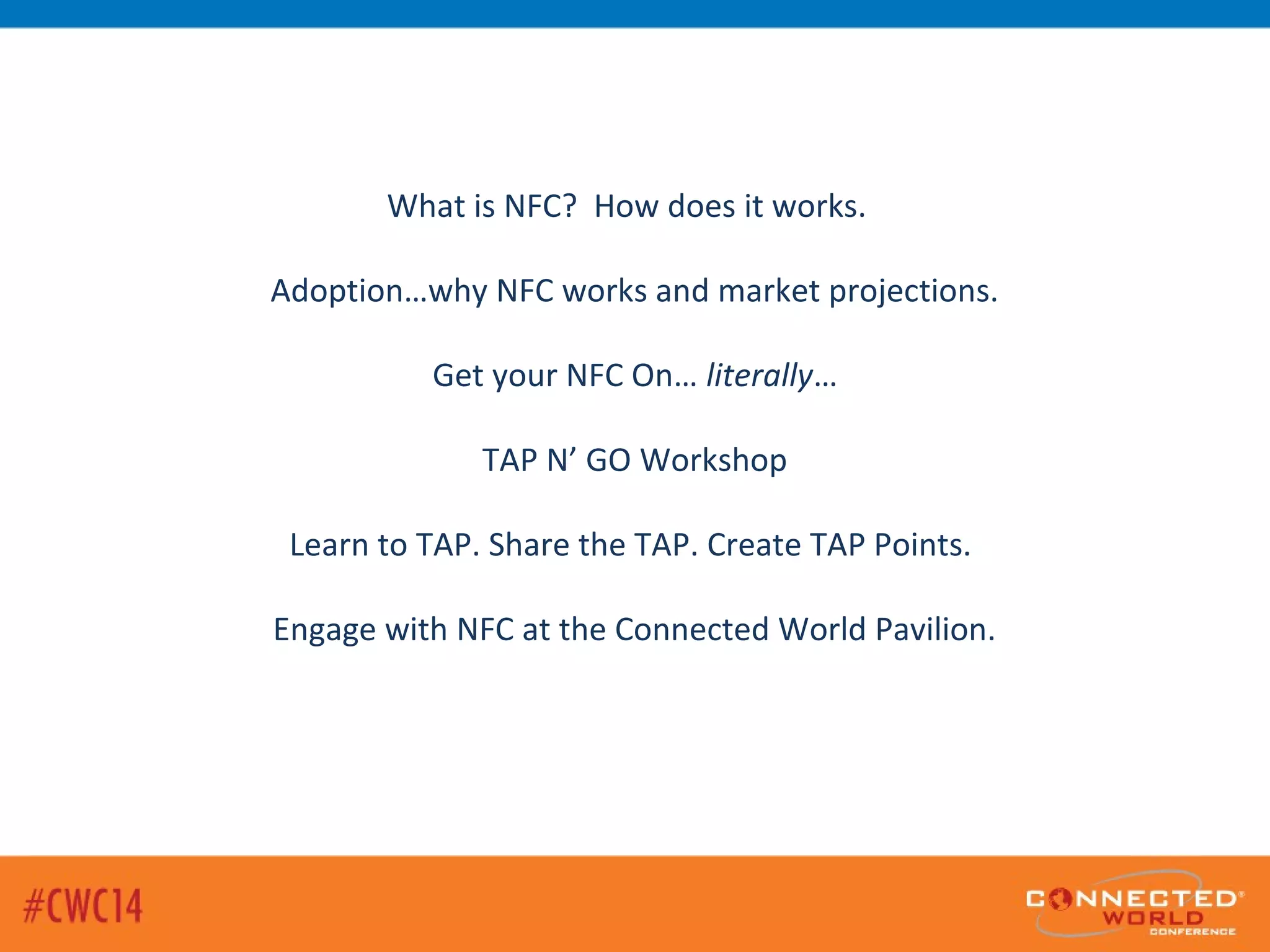 What is NFC? How does it works.
Adoption…why NFC works and market projections.
Get your NFC On… literally…
TAP N’ GO Workshop
Learn to TAP. Share the TAP. Create TAP Points.
Engage with NFC at the Connected World Pavilion.
 