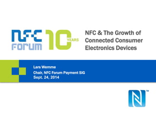 NFC & The Growth of
Connected Consumer
Electronics Devices
Lars Wemme
Chair, NFC Forum Payment SIG
Sept. 24, 2014
 