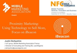 Justin Derbyshire 
// IoT group, Mobile Marketing Association France 
// Director of Consulting and Training BU, userADgents 
j.derbyshire@useradgents.com 
Proximity Marketing: Using Technology to Sell More, Focus on iBeacon  