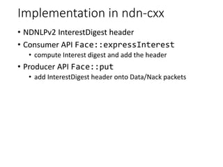 Implementation in ndn-cxx
• NDNLPv2 InterestDigest header
• Consumer API Face::expressInterest
• compute Interest digest and add the header
• Producer API Face::put
• add InterestDigest header onto Data/Nack packets
 
