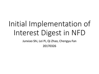 Initial Implementation of
Interest Digest in NFD
Junxiao Shi, Lei Pi, Qi Zhao, Chengyu Fan
20170326
 