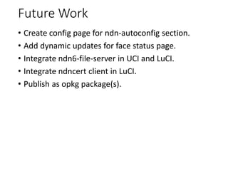 Future Work
• Create config page for ndn-autoconfig section.
• Add dynamic updates for face status page.
• Integrate ndn6-file-server in UCI and LuCI.
• Integrate ndncert client in LuCI.
• Publish as opkg package(s).
 