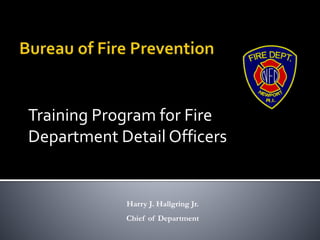 Training Program for Fire
Department Detail Officers
Harry J. Hallgring Jr.
Chief of Department
 
