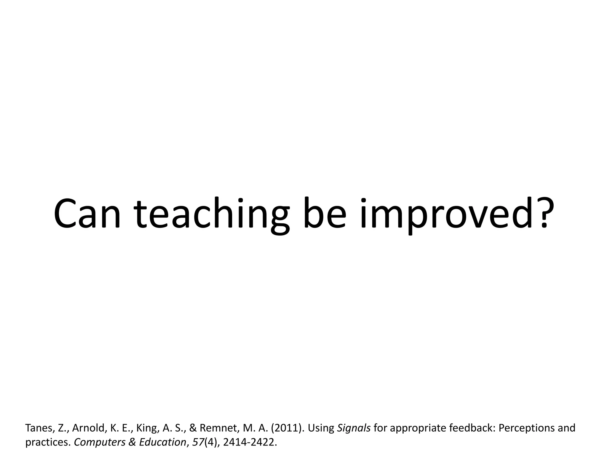 Tanes, Z., Arnold, K. E., King, A. S., & Remnet, M. A. (2011). Using Signals for appropriate feedback: Perceptions and
practices. Computers & Education, 57(4), 2414-2422.
Can teaching be improved?
 